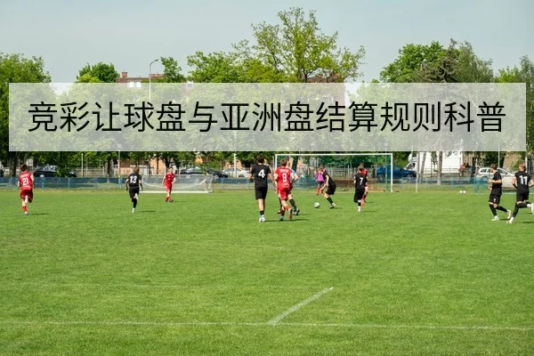 竞彩让球盘与亚洲盘结算规则科普